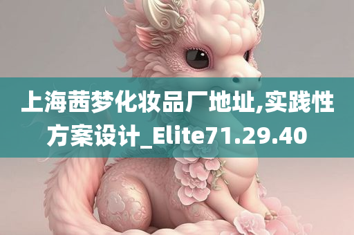 上海茜梦化妆品厂地址,实践性方案设计_Elite71.29.40