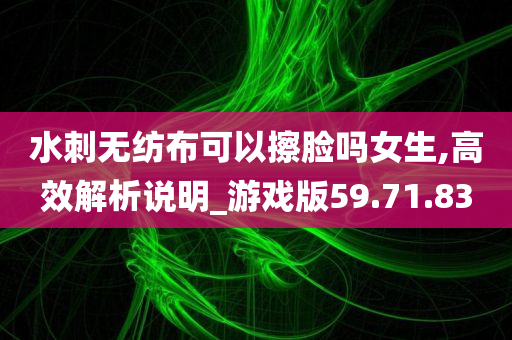 水刺无纺布可以擦脸吗女生,高效解析说明_游戏版59.71.83