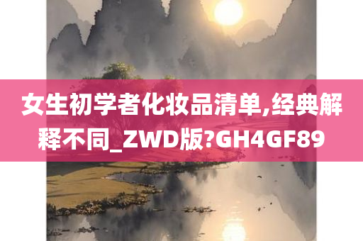 女生初学者化妆品清单,经典解释不同_ZWD版?GH4GF89