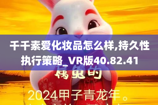 千千素爱化妆品怎么样,持久性执行策略_VR版40.82.41