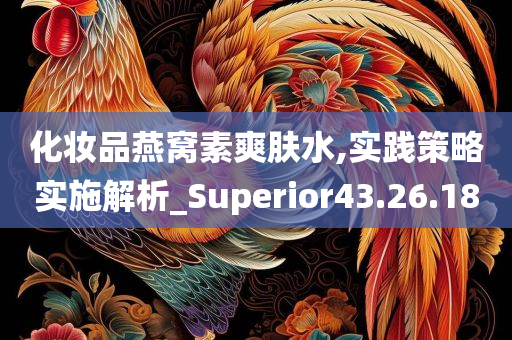 化妆品燕窝素爽肤水,实践策略实施解析_Superior43.26.18