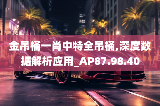 金吊桶一肖中特全吊桶,深度数据解析应用_AP87.98.40