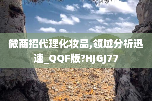 微商招代理化妆品,领域分析迅速_QQF版?HJGJ77