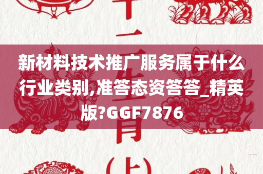 新材料技术推广服务属于什么行业类别,准答态资答答_精英版?GGF7876