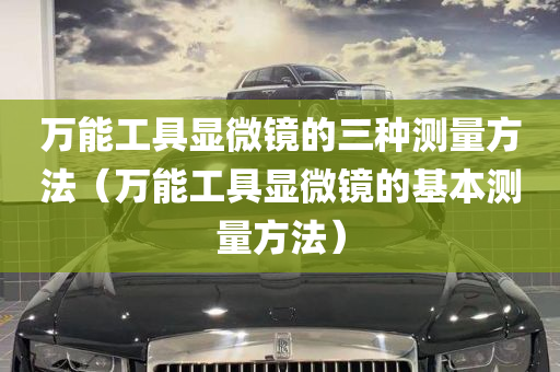 万能工具显微镜的三种测量方法（万能工具显微镜的基本测量方法）