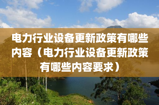 电力行业设备更新政策有哪些内容（电力行业设备更新政策有哪些内容要求）