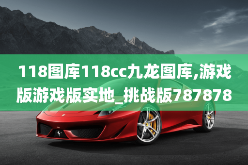 118图库118cc九龙图库,游戏版游戏版实地_挑战版787878