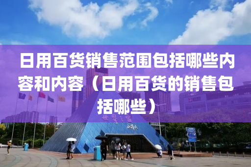 日用百货销售范围包括哪些内容和内容（日用百货的销售包括哪些）