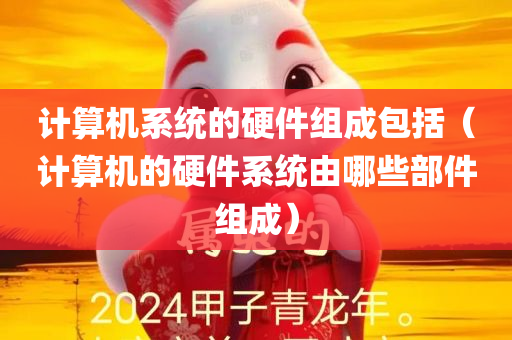 计算机系统的硬件组成包括（计算机的硬件系统由哪些部件组成）