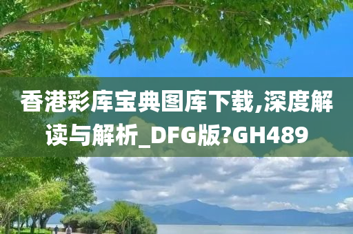 香港彩库宝典图库下载,深度解读与解析_DFG版?GH489