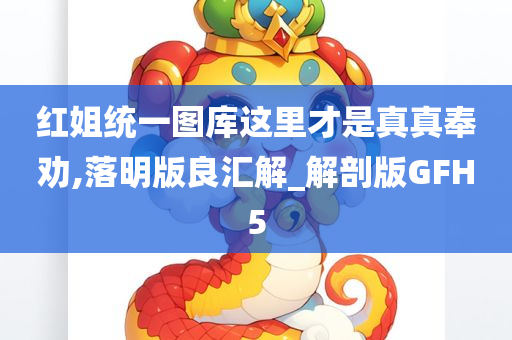 红姐统一图库这里才是真真奉劝,落明版良汇解_解剖版GFH5