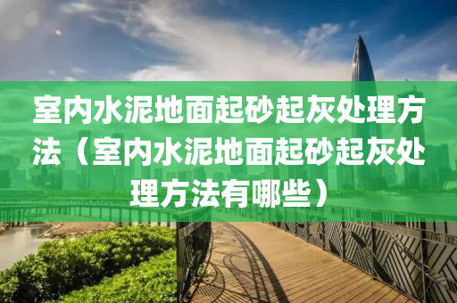 室内水泥地面起砂起灰处理方法（室内水泥地面起砂起灰处理方法有哪些）