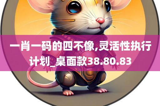 一肖一码的四不像,灵活性执行计划_桌面款38.80.83