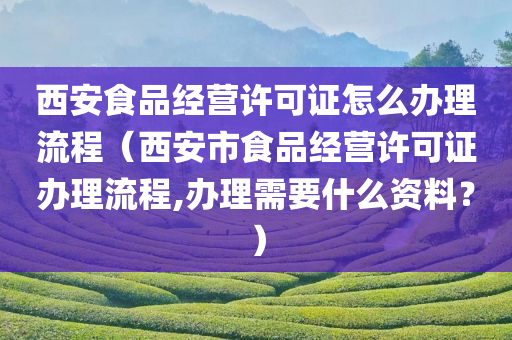 西安食品经营许可证怎么办理流程（西安市食品经营许可证办理流程,办理需要什么资料？）