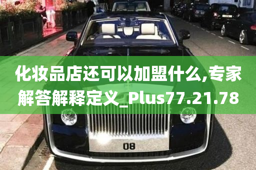 化妆品店还可以加盟什么,专家解答解释定义_Plus77.21.78