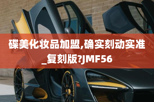 碟美化妆品加盟,确实刻动实准_复刻版?JMF56