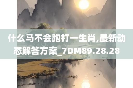 什么马不会跑打一生肖,最新动态解答方案_7DM89.28.28