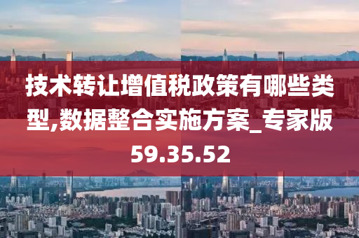 技术转让增值税政策有哪些类型,数据整合实施方案_专家版59.35.52