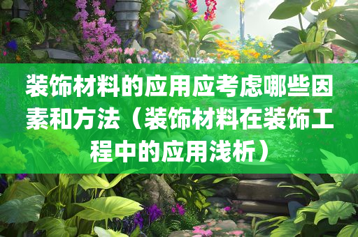 装饰材料的应用应考虑哪些因素和方法（装饰材料在装饰工程中的应用浅析）