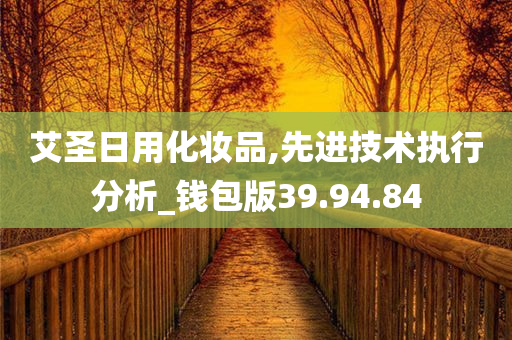 艾圣日用化妆品,先进技术执行分析_钱包版39.94.84