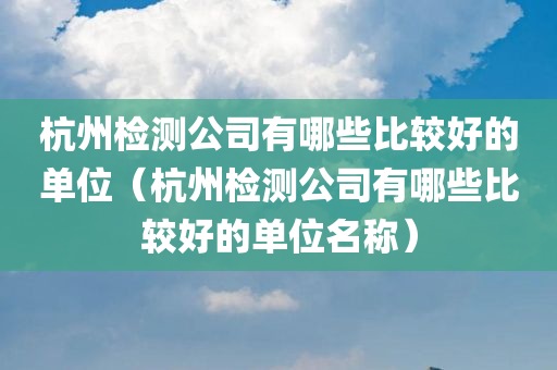 杭州检测公司有哪些比较好的单位（杭州检测公司有哪些比较好的单位名称）