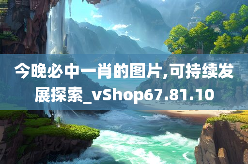 今晚必中一肖的图片,可持续发展探索_vShop67.81.10