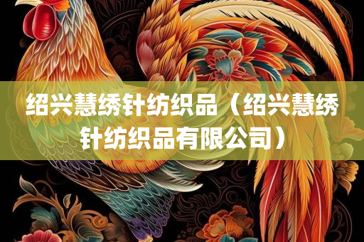 绍兴慧绣针纺织品（绍兴慧绣针纺织品有限公司）