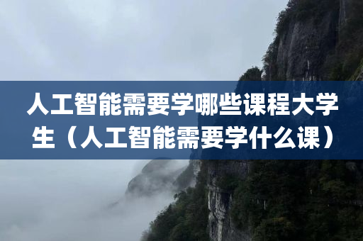 人工智能需要学哪些课程大学生（人工智能需要学什么课）