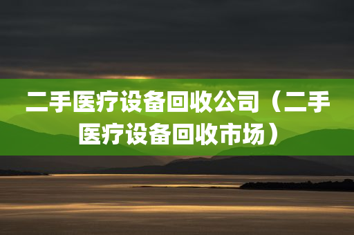 二手医疗设备回收公司（二手医疗设备回收市场）