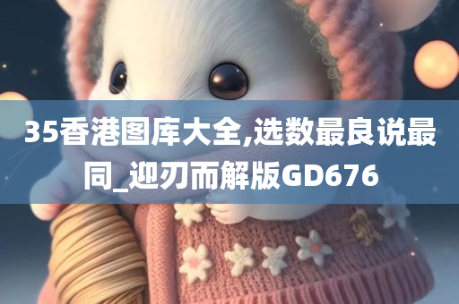 35香港图库大全,选数最良说最同_迎刃而解版GD676