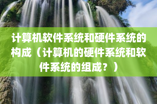 计算机软件系统和硬件系统的构成（计算机的硬件系统和软件系统的组成？）