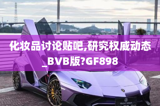 化妆品讨论贴吧,研究权威动态_BVB版?GF898