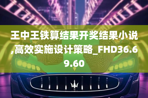 王中王铁算结果开奖结果小说,高效实施设计策略_FHD36.69.60