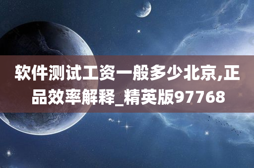 软件测试工资一般多少北京,正品效率解释_精英版97768