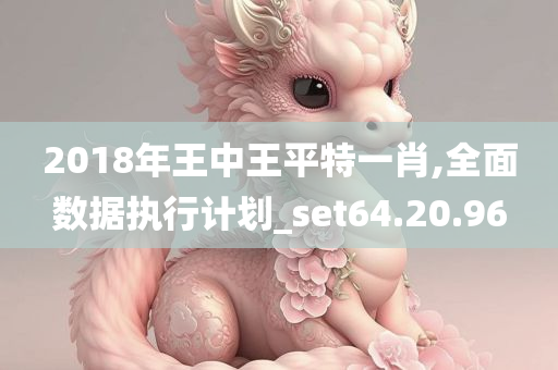 2018年王中王平特一肖,全面数据执行计划_set64.20.96