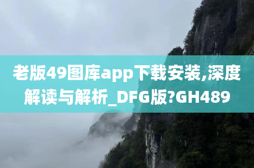 老版49图库app下载安装,深度解读与解析_DFG版?GH489