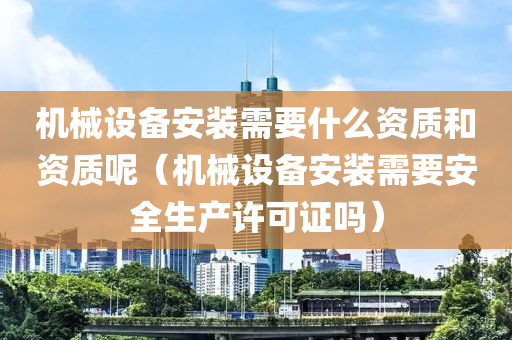 机械设备安装需要什么资质和资质呢（机械设备安装需要安全生产许可证吗）