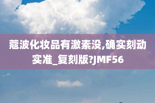 蔻波化妆品有激素没,确实刻动实准_复刻版?JMF56