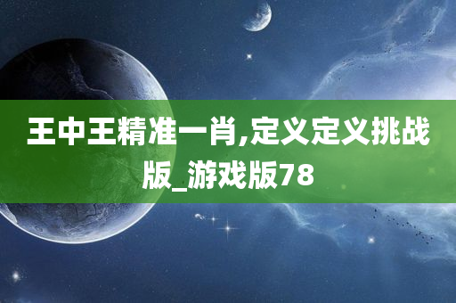 王中王精准一肖,定义定义挑战版_游戏版78