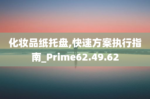 化妆品纸托盘,快速方案执行指南_Prime62.49.62