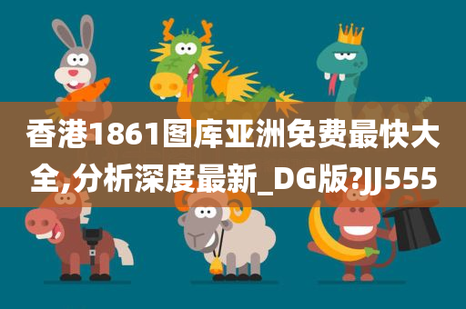 香港1861图库亚洲免费最快大全,分析深度最新_DG版?JJ555