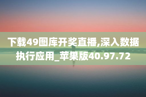 下载49图库开奖直播,深入数据执行应用_苹果版40.97.72