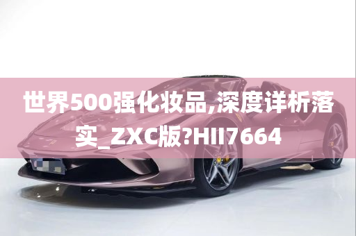 世界500强化妆品,深度详析落实_ZXC版?HII7664