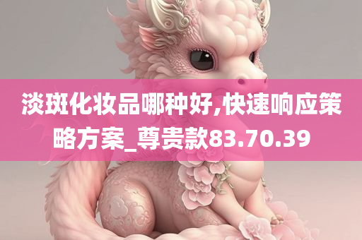 淡斑化妆品哪种好,快速响应策略方案_尊贵款83.70.39