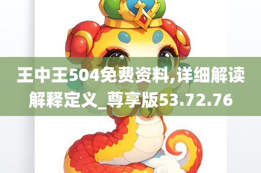 王中王504免费资料,详细解读解释定义_尊享版53.72.76