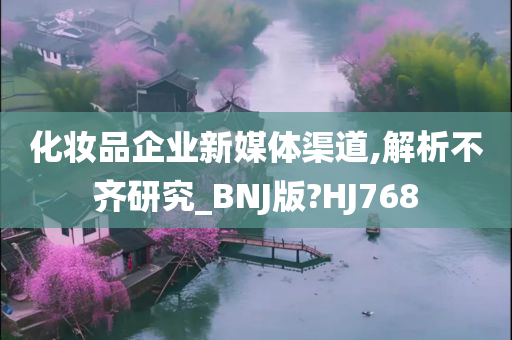 化妆品企业新媒体渠道,解析不齐研究_BNJ版?HJ768