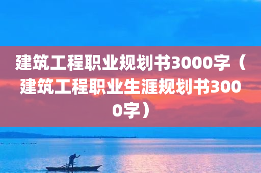 建筑工程职业规划书3000字（建筑工程职业生涯规划书3000字）