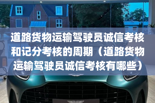 道路货物运输驾驶员诚信考核和记分考核的周期（道路货物运输驾驶员诚信考核有哪些）