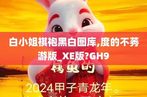 白小姐祺袍黑白图库,度的不莠游版_XE版?GH9