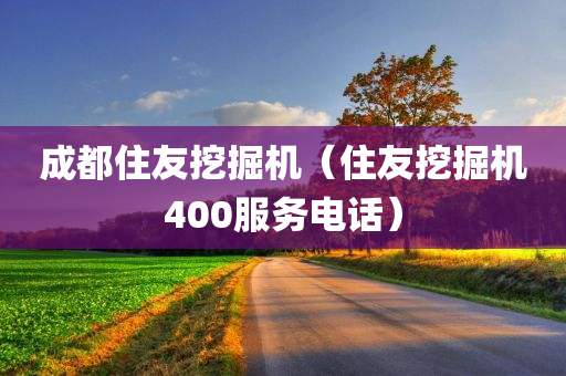 成都住友挖掘机（住友挖掘机400服务电话）